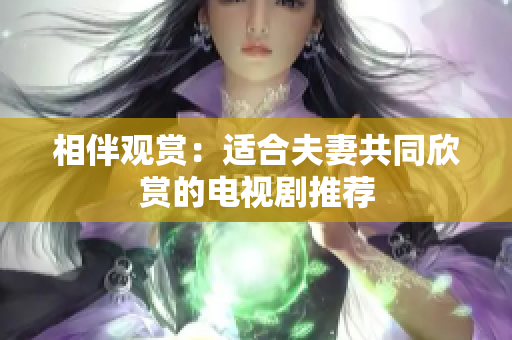 相伴观赏：适合夫妻共同欣赏的电视剧推荐