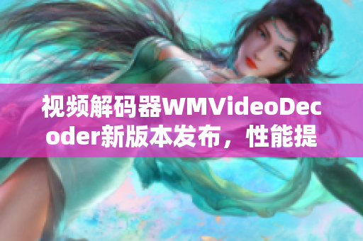 视频解码器WMVideoDecoder新版本发布，性能提升显著