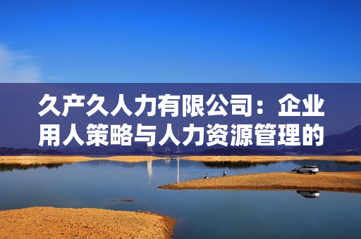 久产久人力有限公司：企业用人策略与人力资源管理的创新实践