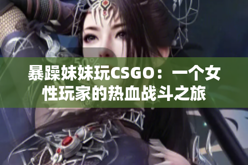 暴躁妹妹玩CSGO：一个女性玩家的热血战斗之旅