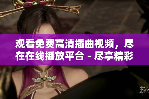观看免费高清插曲视频，尽在在线播放平台 - 尽享精彩激动人心的视频体验!
