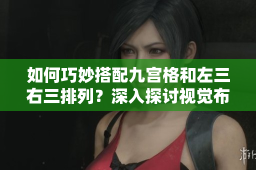 如何巧妙搭配九宫格和左三右三排列？深入探讨视觉布局的奥秘