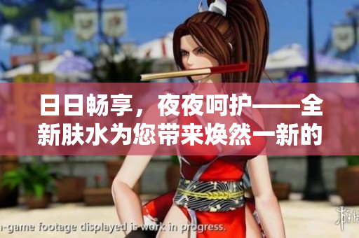 日日畅享，夜夜呵护——全新肤水为您带来焕然一新的肌肤体验