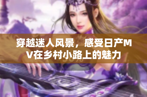 穿越迷人风景，感受日产MV在乡村小路上的魅力