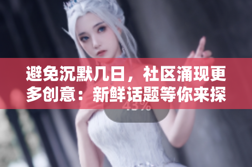避免沉默几日，社区涌现更多创意：新鲜话题等你来探讨