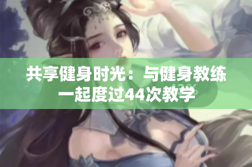 共享健身时光：与健身教练一起度过44次教学