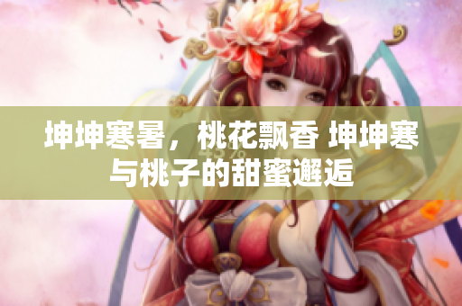 坤坤寒暑，桃花飘香 坤坤寒与桃子的甜蜜邂逅
