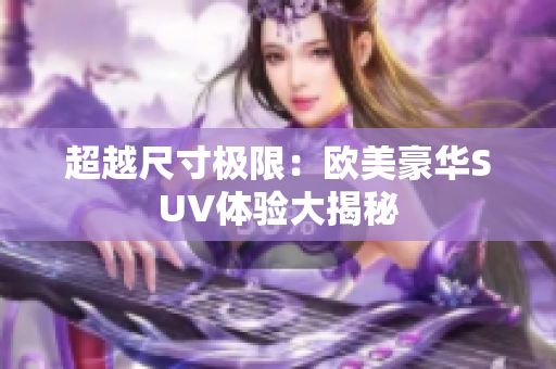 超越尺寸极限：欧美豪华SUV体验大揭秘
