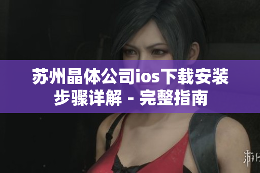 苏州晶体公司ios下载安装步骤详解 - 完整指南