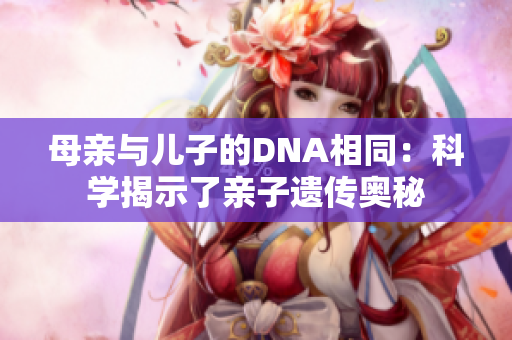 母亲与儿子的DNA相同：科学揭示了亲子遗传奥秘