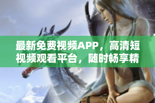 最新免费视频APP，高清短视频观看平台，随时畅享精彩内容