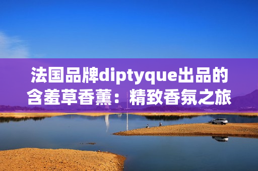 法国品牌diptyque出品的含羞草香薰：精致香氛之旅
