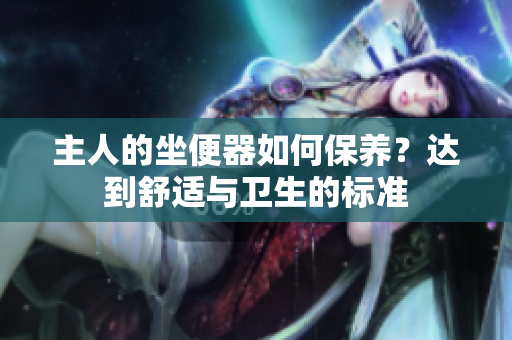 主人的坐便器如何保养？达到舒适与卫生的标准