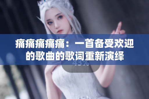 痛痛痛痛痛：一首备受欢迎的歌曲的歌词重新演绎