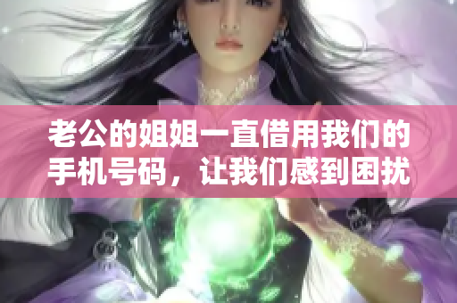 老公的姐姐一直借用我们的手机号码，让我们感到困扰