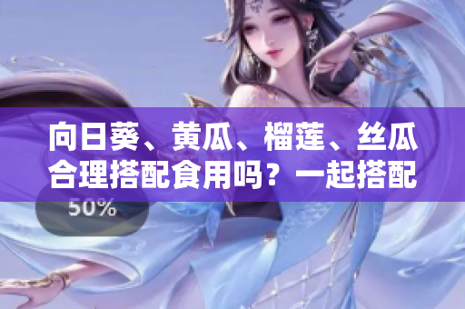 向日葵、黄瓜、榴莲、丝瓜合理搭配食用吗？一起搭配饮食如何更健康？