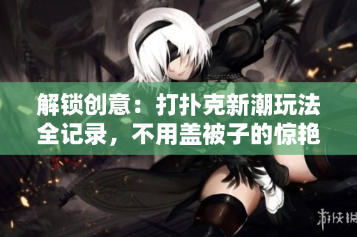 解锁创意：打扑克新潮玩法全记录，不用盖被子的惊艳瞬间！【精选图集】