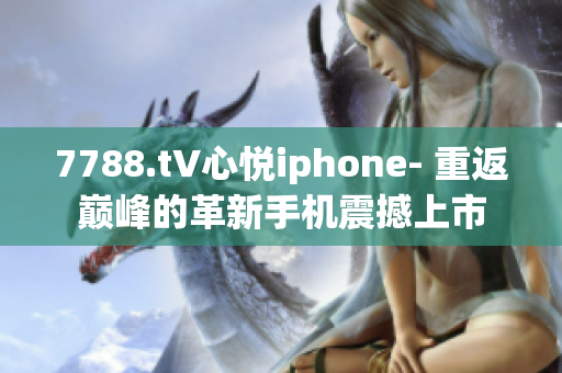 7788.t∨心悦iphone- 重返巅峰的革新手机震撼上市