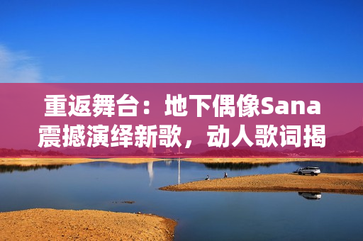 重返舞台：地下偶像Sana震撼演绎新歌，动人歌词揭秘