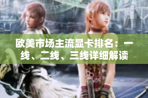 欧美市场主流显卡排名：一线、二线、三线详细解读