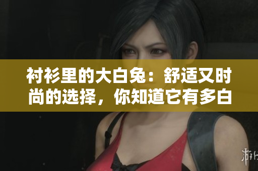 衬衫里的大白兔：舒适又时尚的选择，你知道它有多白吗？