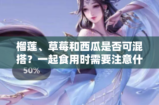 榴莲、草莓和西瓜是否可混搭？一起食用时需要注意什么？