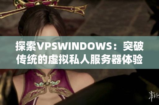 探索VPSWINDOWS：突破传统的虚拟私人服务器体验
