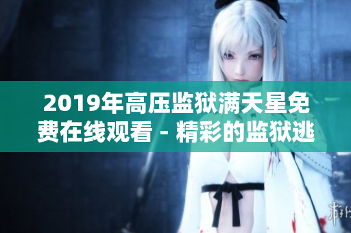 2019年高压监狱满天星免费在线观看 - 精彩的监狱逃脱剧情立体展现