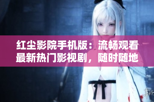 红尘影院手机版：流畅观看最新热门影视剧，随时随地畅享精彩内容