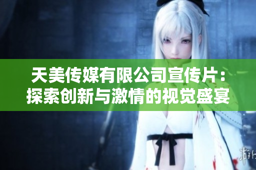 天美传媒有限公司宣传片：探索创新与激情的视觉盛宴