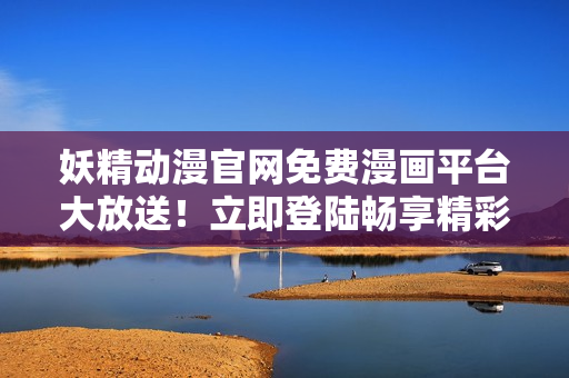 妖精动漫官网免费漫画平台大放送！立即登陆畅享精彩漫画世界！