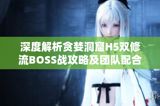 深度解析贪婪洞窟H5双修流BOSS战攻略及团队配合技巧
