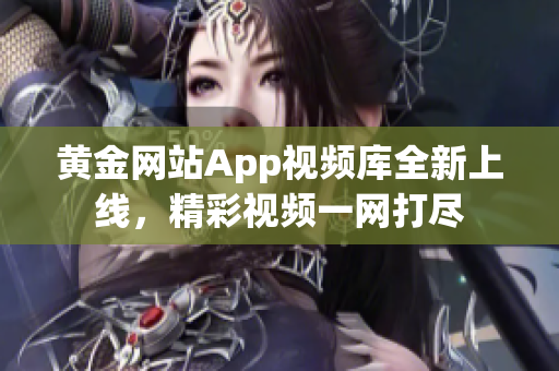 黄金网站App视频库全新上线，精彩视频一网打尽