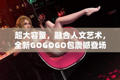 超大容量，融合人文艺术，全新GOGOGO包震撼登场