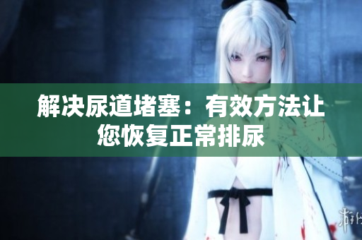 解决尿道堵塞：有效方法让您恢复正常排尿