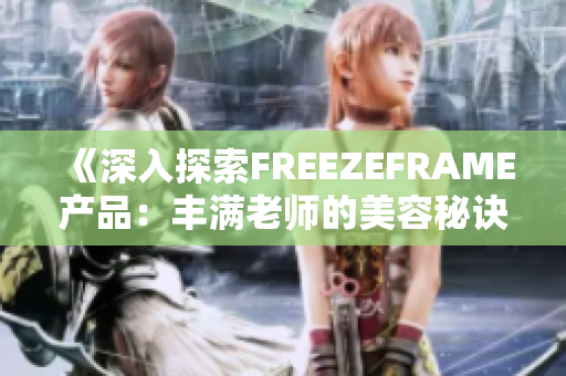 《深入探索FREEZEFRAME产品：丰满老师的美容秘诀与科学见解》
