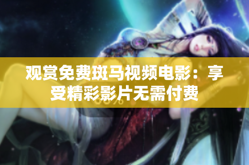观赏免费斑马视频电影：享受精彩影片无需付费