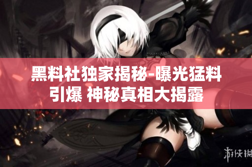 黑料社独家揭秘-曝光猛料引爆 神秘真相大揭露