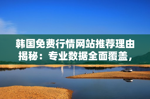 韩国免费行情网站推荐理由揭秘：专业数据全面覆盖，操作简单易上手