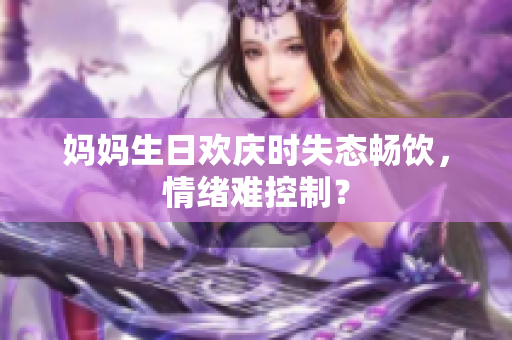 妈妈生日欢庆时失态畅饮，情绪难控制？