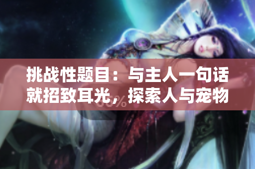 挑战性题目：与主人一句话就招致耳光，探索人与宠物的沟通奥秘