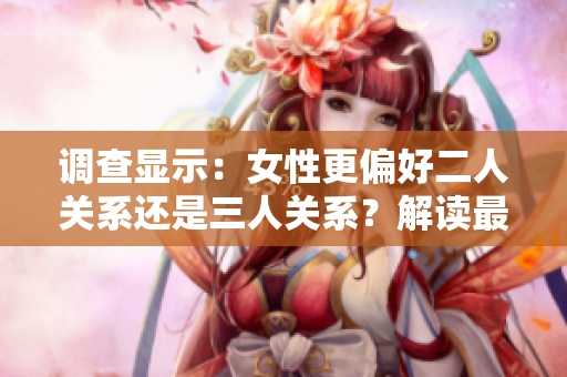 调查显示：女性更偏好二人关系还是三人关系？解读最新研究结果