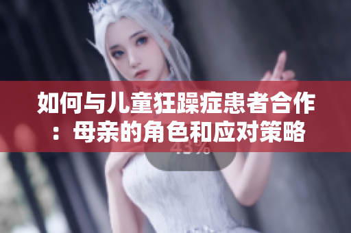 如何与儿童狂躁症患者合作：母亲的角色和应对策略