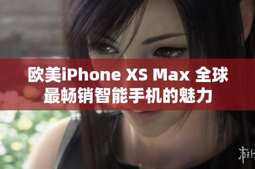 欧美iPhone XS Max 全球最畅销智能手机的魅力