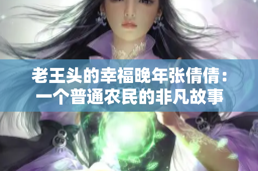 老王头的幸福晚年张倩倩：一个普通农民的非凡故事