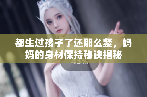 都生过孩子了还那么紧，妈妈的身材保持秘诀揭秘