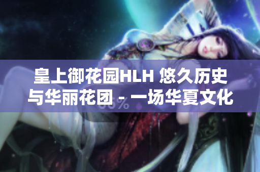 皇上御花园HLH 悠久历史与华丽花团 - 一场华夏文化的盛宴