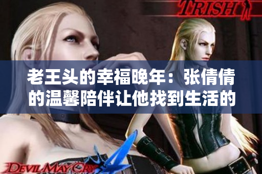 老王头的幸福晚年：张倩倩的温馨陪伴让他找到生活的新意义