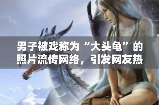 男子被戏称为“大头龟”的照片流传网络，引发网友热议