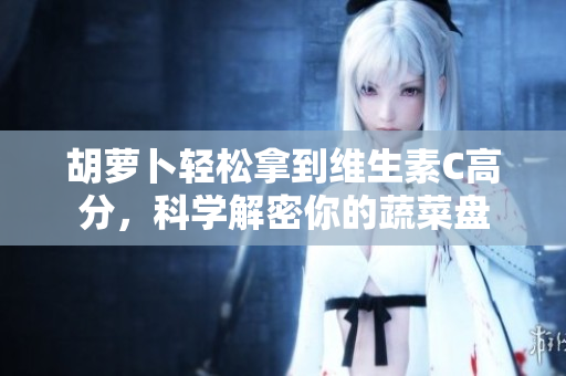 胡萝卜轻松拿到维生素C高分，科学解密你的蔬菜盘